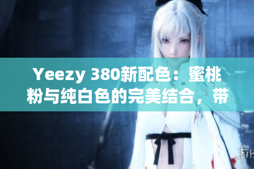 Yeezy 380新配色：蜜桃粉与纯白色的完美结合，带来全新时尚风格