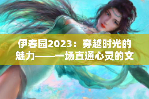 伊春园2023：穿越时光的魅力——一场直通心灵的文化之旅