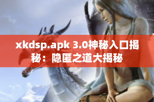 xkdsp.apk 3.0神秘入口揭秘：隐匿之道大揭秘