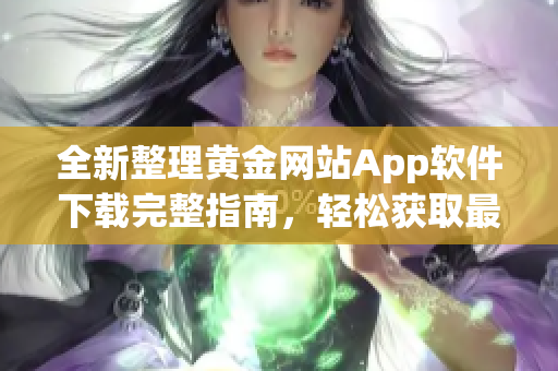 全新整理黄金网站App软件下载完整指南，轻松获取最热门资源