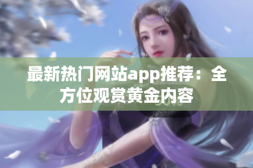 最新热门网站app推荐：全方位观赏黄金内容