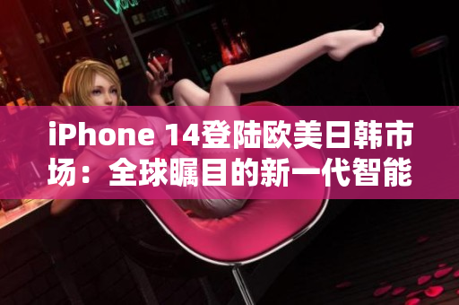 iPhone 14登陆欧美日韩市场：全球瞩目的新一代智能手机