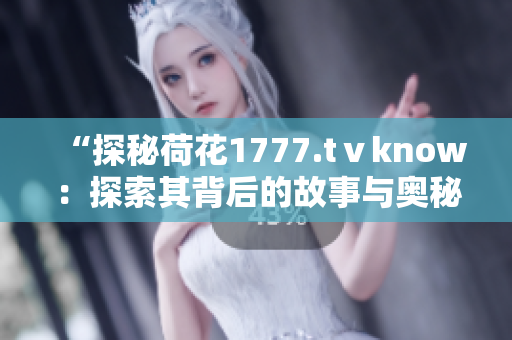 “探秘荷花1777.tⅴknow：探索其背后的故事与奥秘”