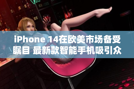 iPhone 14在欧美市场备受瞩目 最新款智能手机吸引众多关注