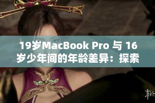 19岁MacBook Pro 与 16岁少年间的年龄差异：探索成熟与成长