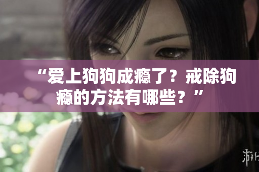 “爱上狗狗成瘾了？戒除狗瘾的方法有哪些？”