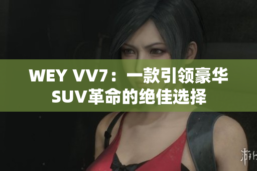 WEY VV7：一款引领豪华SUV革命的绝佳选择