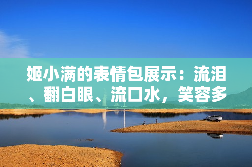 姬小满的表情包展示：流泪、翻白眼、流口水，笑容多变令人惊艳