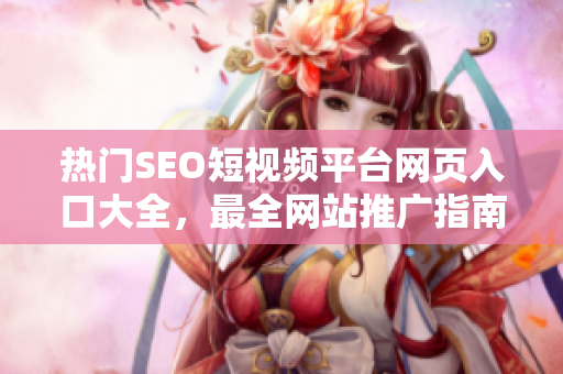 热门SEO短视频平台网页入口大全，最全网站推广指南