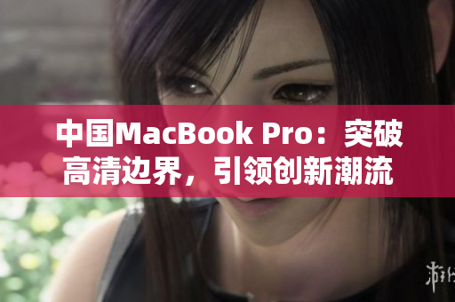 中国MacBook Pro：突破高清边界，引领创新潮流