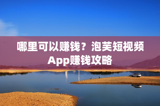 哪里可以赚钱？泡芙短视频App赚钱攻略