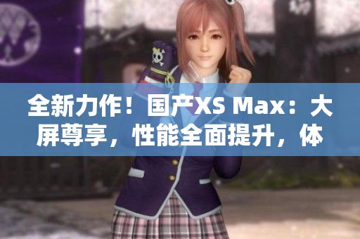 全新力作！国产XS Max：大屏尊享，性能全面提升，体验超乎想象