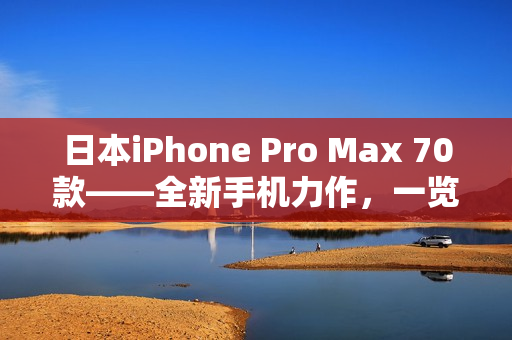 日本iPhone Pro Max 70款——全新手机力作，一览细节与功能