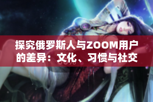 探究俄罗斯人与ZOOM用户的差异：文化、习惯与社交行为的比较