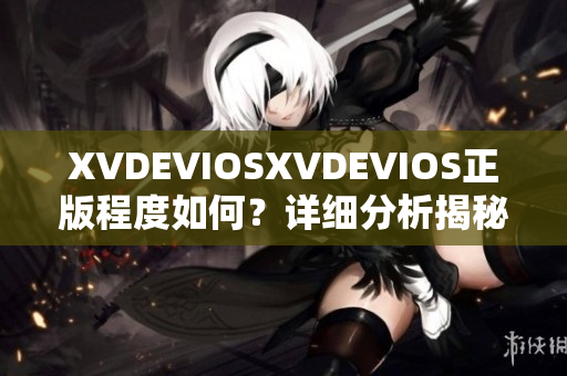 XVDEVIOSXVDEVIOS正版程度如何？详细分析揭秘