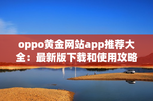 oppo黄金网站app推荐大全：最新版下载和使用攻略