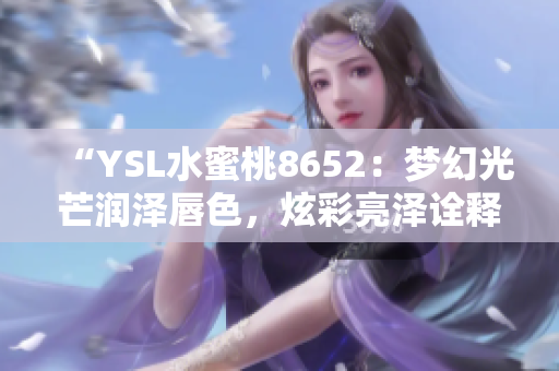 “YSL水蜜桃8652：梦幻光芒润泽唇色，炫彩亮泽诠释魅力独特”