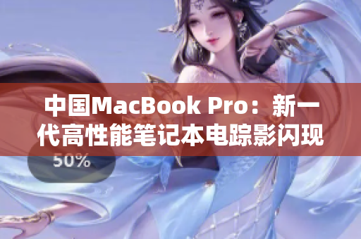 中国MacBook Pro：新一代高性能笔记本电踪影闪现