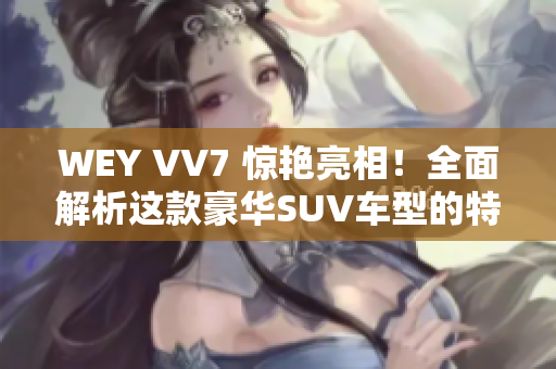 WEY VV7 惊艳亮相！全面解析这款豪华SUV车型的特色与性能