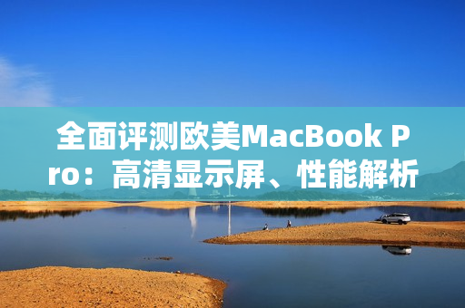 全面评测欧美MacBook Pro：高清显示屏、性能解析及用户体验评估