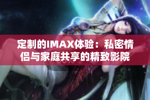 定制的IMAX体验：私密情侣与家庭共享的精致影院