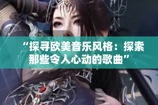 “探寻欧美音乐风格：探索那些令人心动的歌曲”