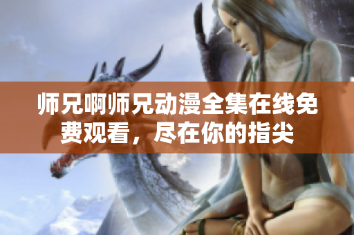 师兄啊师兄动漫全集在线免费观看，尽在你的指尖