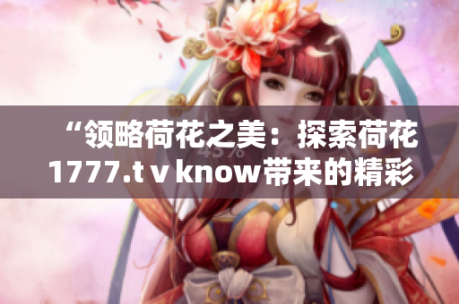 “领略荷花之美：探索荷花1777.tⅴknow带来的精彩世界”