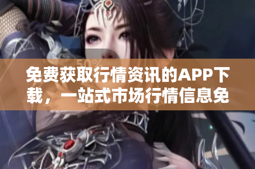 免费获取行情资讯的APP下载，一站式市场行情信息免费查看