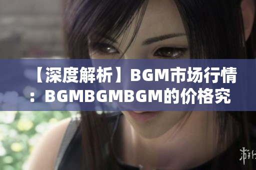 【深度解析】BGM市场行情：BGMBGMBGM的价格究竟走势如何？