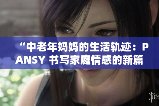 “中老年妈妈的生活轨迹：PANSY 书写家庭情感的新篇章”