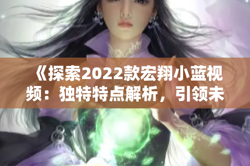 《探索2022款宏翔小蓝视频：独特特点解析，引领未来出行潮流》