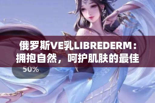 俄罗斯VE乳LIBREDERM：拥抱自然，呵护肌肤的最佳选择