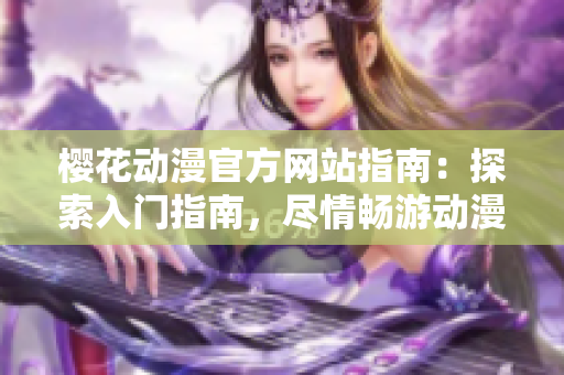 樱花动漫官方网站指南：探索入门指南，尽情畅游动漫世界