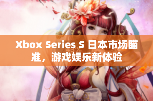 Xbox Series S 日本市场瞄准，游戏娱乐新体验