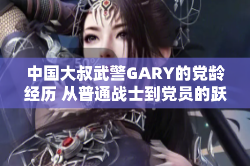 中国大叔武警GARY的党龄经历 从普通战士到党员的跃升