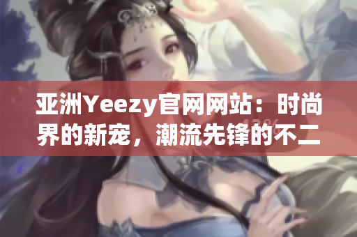 亚洲Yeezy官网网站：时尚界的新宠，潮流先锋的不二选择