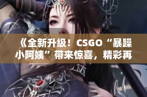 《全新升级！CSGO“暴躁小阿姨”带来惊喜，精彩再现等你来战》