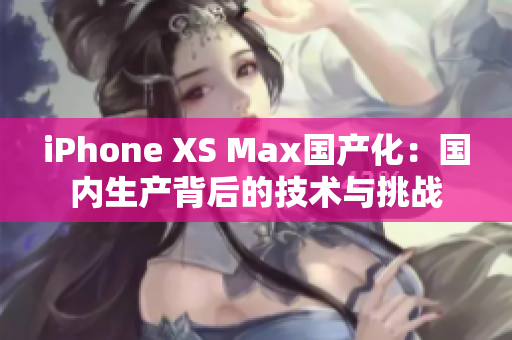 iPhone XS Max国产化：国内生产背后的技术与挑战