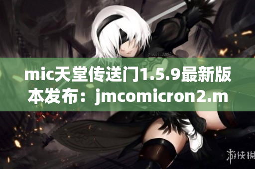 mic天堂传送门1.5.9最新版本发布：jmcomicron2.mic更新快报