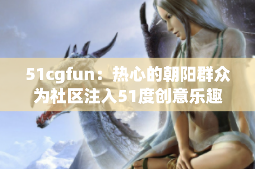 51cgfun：热心的朝阳群众为社区注入51度创意乐趣