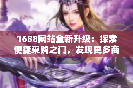 1688网站全新升级：探索便捷采购之门，发现更多商机与优惠！