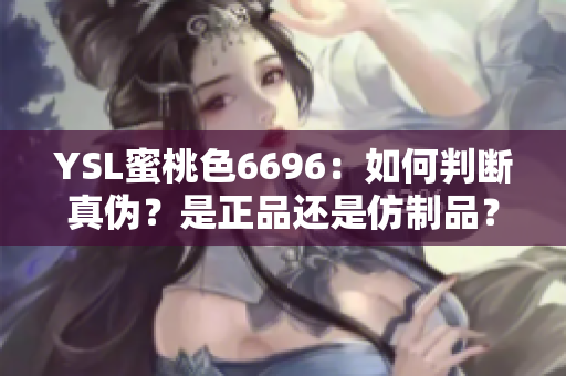 YSL蜜桃色6696：如何判断真伪？是正品还是仿制品？