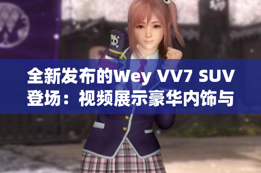 全新发布的Wey VV7 SUV登场：视频展示豪华内饰与卓越性能