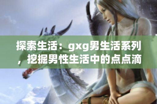 探索生活：gxg男生活系列，挖掘男性生活中的点点滴滴