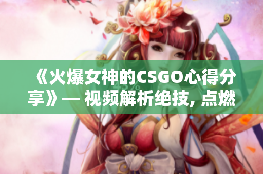 《火爆女神的CSGO心得分享》— 视频解析绝技, 点燃你的游戏热情!