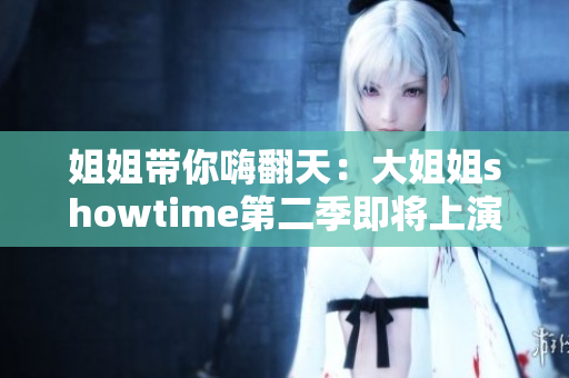 姐姐带你嗨翻天：大姐姐showtime第二季即将上演