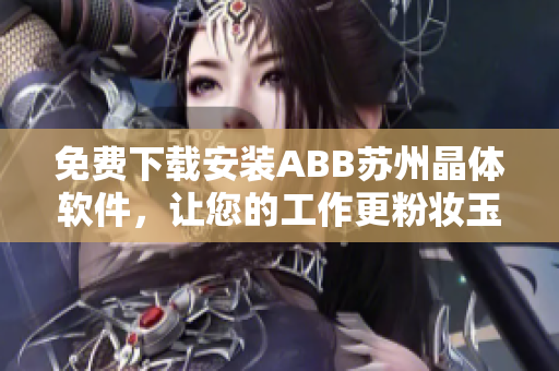 免费下载安装ABB苏州晶体软件，让您的工作更粉妆玉琢！