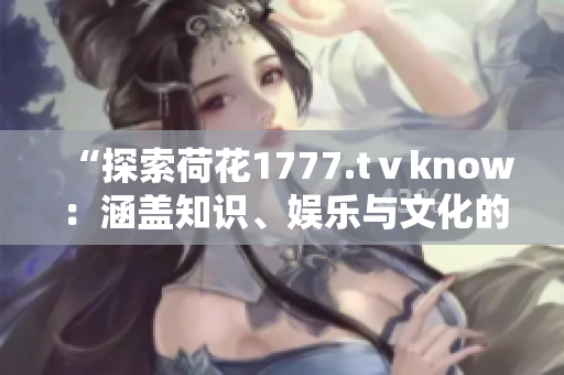 “探索荷花1777.tⅴknow：涵盖知识、娱乐与文化的全新视角”