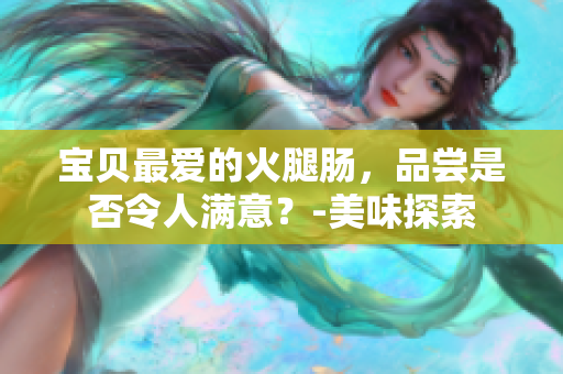 宝贝最爱的火腿肠，品尝是否令人满意？-美味探索